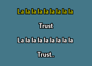 La la la la la la la la la

Trust

La la la la la la la la la

Trust.