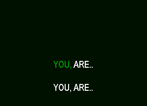ARE.

YOU, ARE.