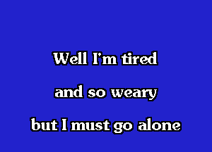 Well I'm tired

and so weary

but I must go alone