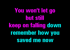 You won't let go
but still

keep on falling down
remember how you
saved me now