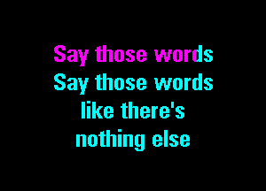 Say those words
Say those words

like there's
nothing else