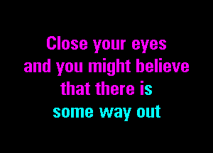 Close your eyes
and you might believe

that there is
some way out