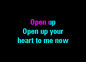 Open up

Open up your
heart to me now