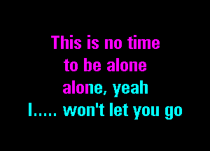 This is no time
to be alone

alone, yeah
I ..... won't let you go