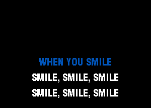 WHEN YOU SMILE
SMILE, SMILE, SMILE
SMILE, SMILE, SMILE