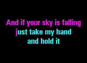 And if your sky is falling

just take my hand
and hold it