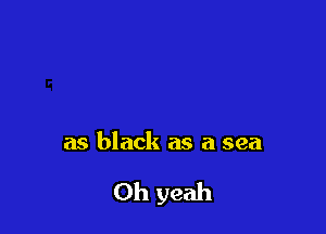 as black as a sea

Oh yeah