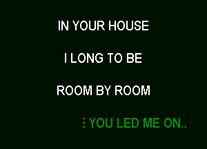 IN YOUR HOUSE

l LONG TO BE

ROOM BY ROOM