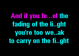 And if you fe...el the
fading of the li..ght

you're too we..ak
to carry on the fi..ght