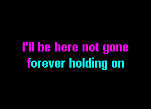 I'll be here not gone

forever holding on