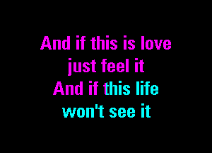 And if this is love
just feel it

And if this life
won't see it