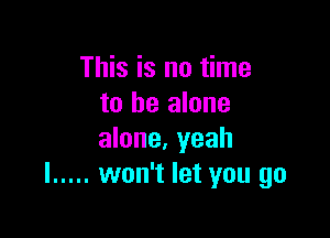 This is no time
to be alone

alone, yeah
I ..... won't let you go