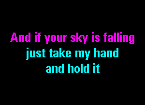 And if your sky is falling

just take my hand
and hold it