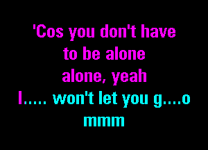 'Cos you don't have
to be alone

alone, yeah
I ..... won't let you g....o
mmm