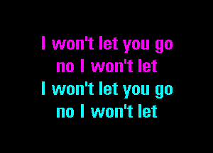 I won't let you go
no I won't let

I won't let you go
no I won't let