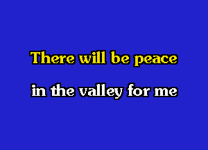 There will be peace

in the valley for me