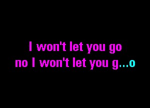 I won't let you go

no I won't let you g...o