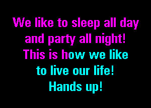 We like to sleep all dayr
and party all night!

This is how we like
to live our life!
Hands up!