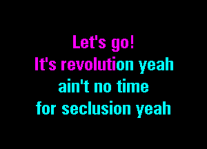 Let's go!
It's revolution yeah

ain't no time
for seclusion yeah