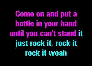 Come on and put a
bottle in your hand
until you can't stand it
iust rock it, rock it
rock it woah