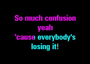 So much confusion
yeah

'cause everybody's
losing it!