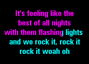 It's feeling like the
best of all nights
with them flashing lights
and we rock it, rock it
rock it woah oh