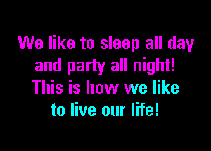 We like to sleep all day
and party all night!

This is how we like
to live our life!