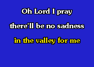 Oh Lord I pray

there'll be no sadness

in the valley for me