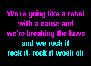 We're going like a rebel
with a cause and
we're breaking the laws
and we rock it
rock it, rock it woah oh