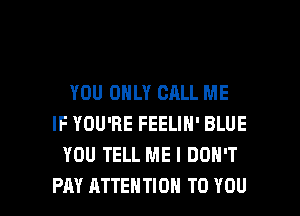 YOU ONLY CALL ME
IF YOU'RE FEELIN' BLUE
YOU TELL ME I DON'T

PAY ATTENTION TO YOU I