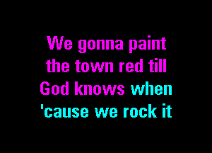 We gonna paint
the town red till

God knows when
'cause we rock it