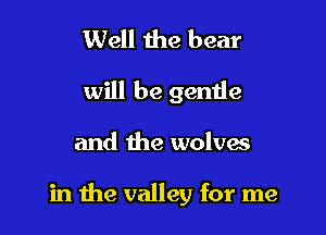 Well the bear
will be gemie

and the wolves

in the valley for me