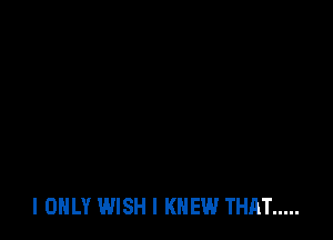 I ONLY WISH I KNEW THAT .....