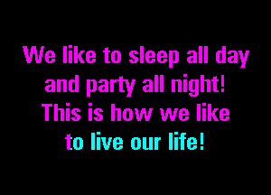 We like to sleep all day
and party all night!

This is how we like
to live our life!