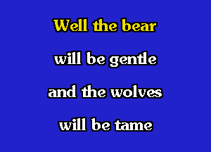 Well 1119 bear

will be gentle

and the wolves

will be tame