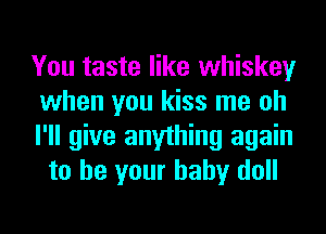 You taste like whiskey
when you kiss me oh

I'll give anything again
to be your baby doll