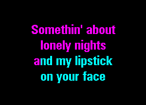 Somethin' about
lonely nights

and my lipstick
on your face