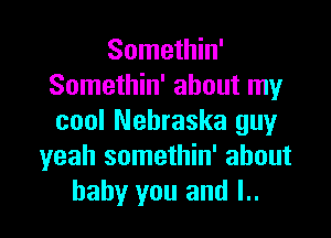 Somethin'
Somethin' about my

cool Nebraska guy
yeah somethin' about
baby you and l..