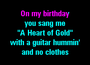 On my birthday
you sang me

A Heart of Gold
with a guitar hummin'
and no clothes