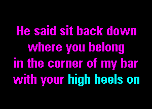 He said sit back down
where you belong

in the corner of my bar

with your high heels on