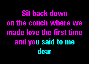 Sit back down
on the couch where we
made love the first time
and you said to me
dear
