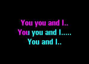 You you and I..

You you and I .....
You and l..