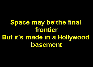 Space may behthe final
frontier

But it's made in a Hollywood
basement