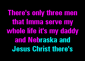 There's only three men
that lmma serve my
whole life it's my daddy
and Nebraska and
Jesus Christ there's