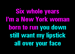 Six whole years
I'm a New York woman
born to run you down
still want my lipstick
all over your face