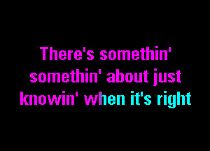 There's somethin'

somethin' about just
knowin' when it's right