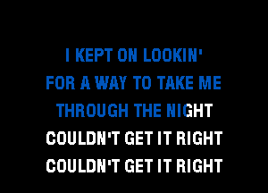 l KEPT 0N LOOKIN'
FOR A WAY TO TAKE ME
THROUGH THE NIGHT
COULDN'T GET IT RIGHT

COULDN'T GET IT RIGHT l