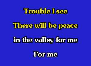 Trouble I see

There will be peace

in the valley for me

For me