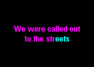 We were called out

to the streets