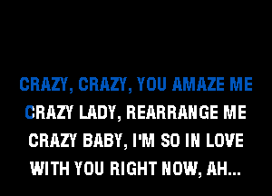 CRAZY, CRAZY, YOU AMAZE ME
CRAZY LADY, REARRAHGE ME
CRAZY BABY, I'M 80 IN LOVE
WITH YOU RIGHT NOW, AH...